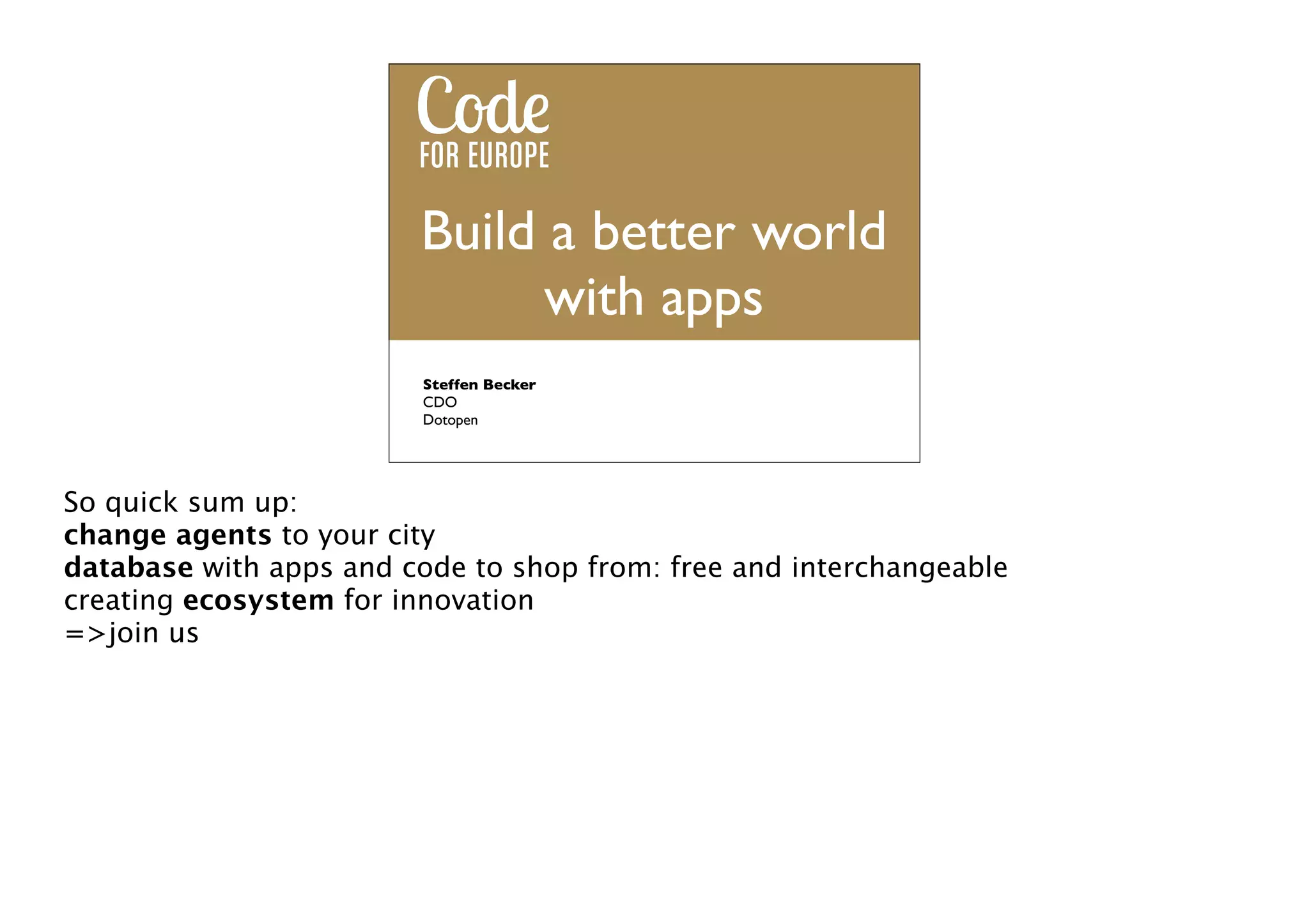Build a better world
we code for europe
with apps
Steffen Becker
CDO
Dotopen

So quick sum up:
change agents to your city
database with apps and code to shop from: free and interchangeable
creating ecosystem for innovation
=>join us

 