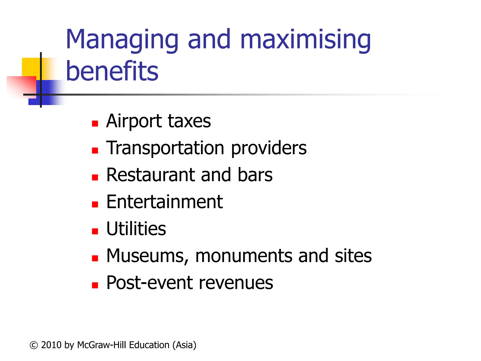 © 2010 by McGraw-Hill Education (Asia)
Managing and maximising
benefits
 Airport taxes
 Transportation providers
 Restaurant and bars
 Entertainment
 Utilities
 Museums, monuments and sites
 Post-event revenues
 