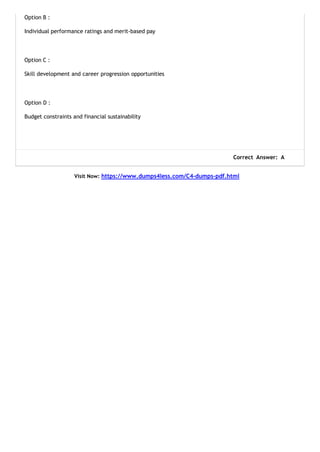 Option B :
Individual performance ratings and merit-based pay
Option C :
Skill development and career progression opportunities
Option D :
Budget constraints and financial sustainability
Correct Answer: A
Visit Now: https://www.dumps4less.com/C4-dumps-pdf.html
 