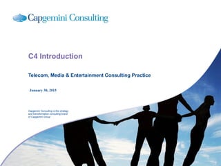 Capgemini Consulting is the strategy
and transformation consulting brand
of Capgemini Group
January 30, 2015
C4 Introduction
Telecom, Media & Entertainment Consulting Practice
 