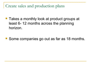 Create sales and production plans
 Takes a monthly look at product groups at
least 6- 12 months across the planning
horizon.
 Some companies go out as far as 18 months.
 