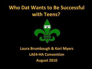 Who Dat Wants to Be Successful
with Teens?
Laura Brumbaugh & Kori Myers
LAE4-HA Convention
August 2010
 