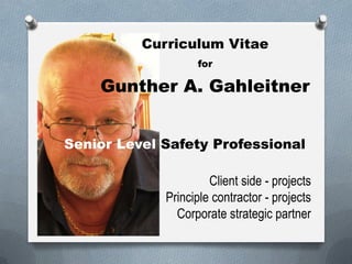 Curriculum Vitae
for
Gunther A. Gahleitner
Senior Level Safety Professional
Client side - projects
Principle contractor - projects
Corporate strategic partner
 