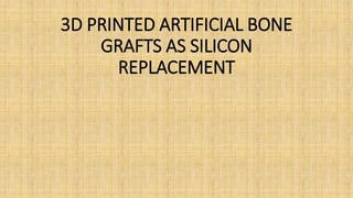 3D PRINTED ARTIFICIAL BONE
GRAFTS AS SILICON
REPLACEMENT
 