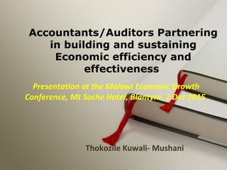 Presentation at the Malawi Economic Growth
Conference, Mt Soche Hotel, Blantyre, 2 Dec 2015
Thokozile Kuwali- Mushani
Accountants/Auditors Partnering
in building and sustaining
Economic efficiency and
effectiveness
 