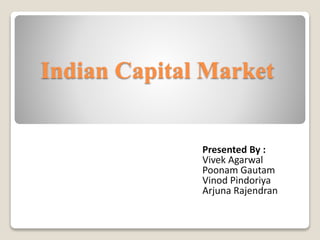 Indian Capital Market
Presented By :
Vivek Agarwal
Poonam Gautam
Vinod Pindoriya
Arjuna Rajendran
 