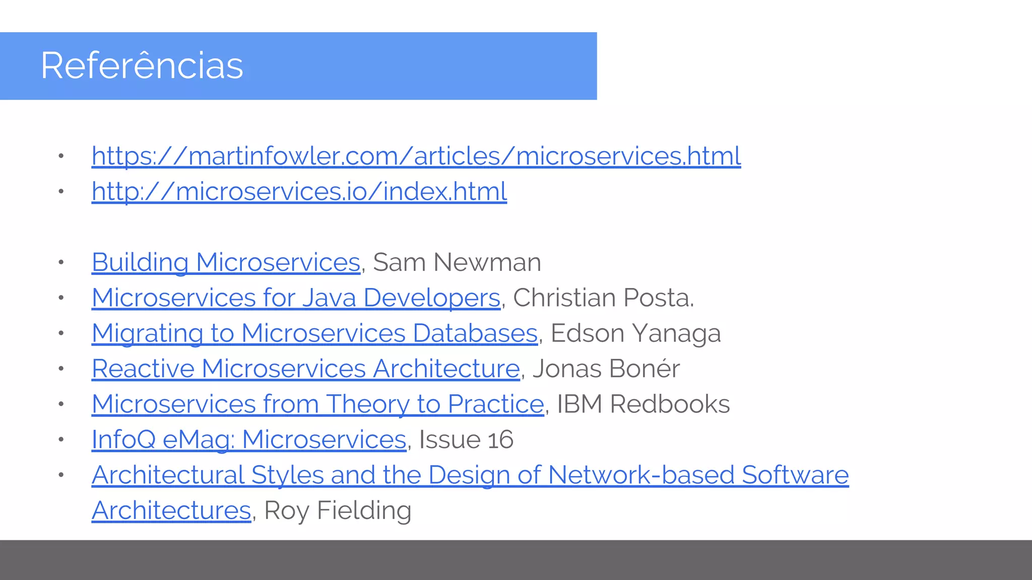 Copyright 2015 Google Inc
Referências
• https://martinfowler.com/articles/microservices.html
• http://microservices.io/index.html
• Building Microservices, Sam Newman
• Microservices for Java Developers, Christian Posta.
• Migrating to Microservices Databases, Edson Yanaga
• Reactive Microservices Architecture, Jonas Bonér
• Microservices from Theory to Practice, IBM Redbooks
• InfoQ eMag: Microservices, Issue 16
• Architectural Styles and the Design of Network-based Software
Architectures, Roy Fielding
 