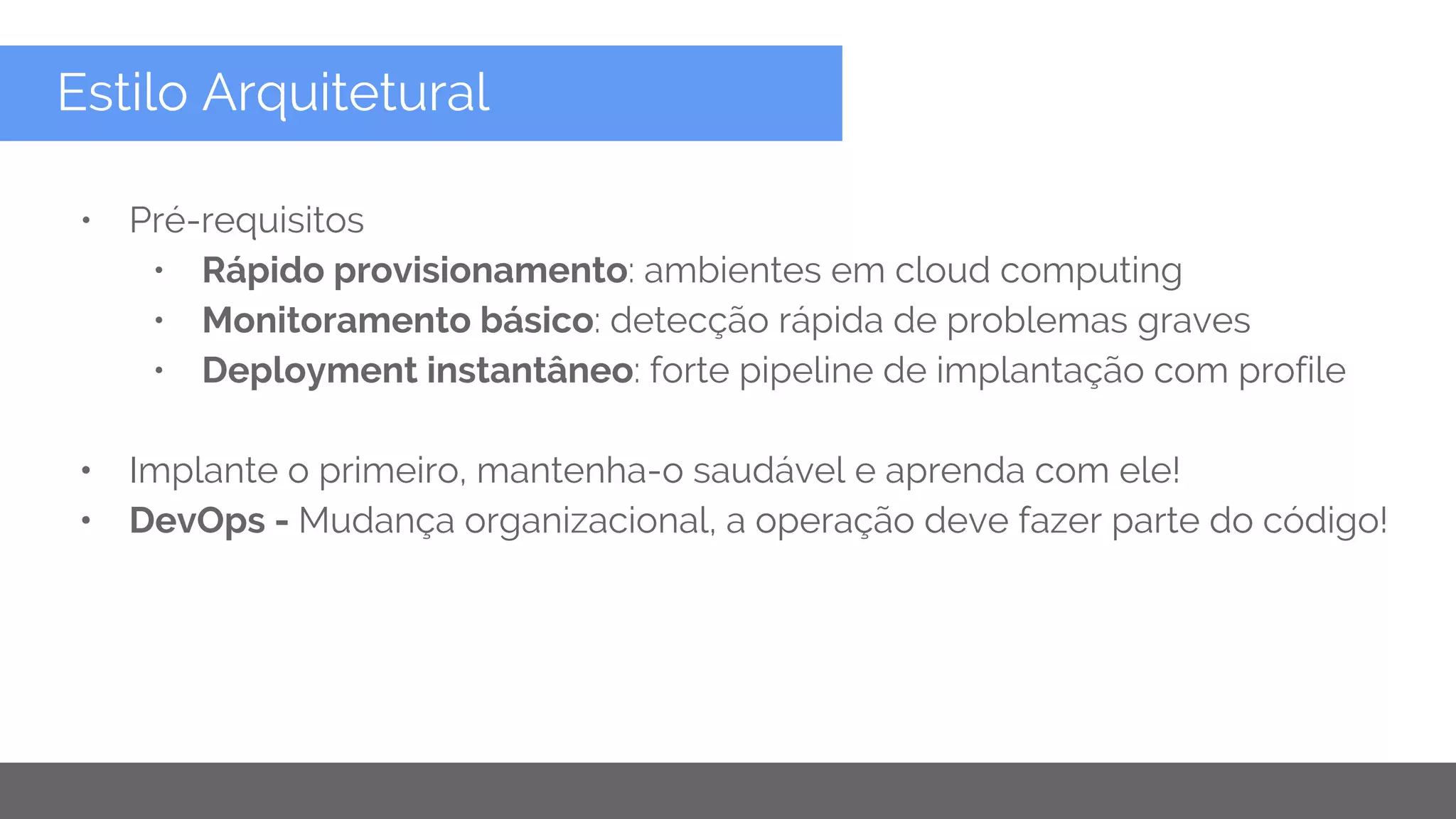 Copyright 2015 Google Inc
Estilo Arquitetural
• Pré-requisitos
• Rápido provisionamento: ambientes em cloud computing
• Monitoramento básico: detecção rápida de problemas graves
• Deployment instantâneo: forte pipeline de implantação com profile
• Implante o primeiro, mantenha-o saudável e aprenda com ele!
• DevOps - Mudança organizacional, a operação deve fazer parte do código!
 