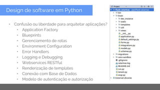 Copyright 2015 Google Inc
Design de software em Python
• Confusão ou liberdade para arquitetar aplicações?
• Application Factory
• Blueprints
• Gerenciamento de rotas
• Environment Configuration
• Error Handlers
• Logging e Debugging
• Webservices RESTful
• Renderização de templates
• Conexão com Base de Dados
• Modelo de autenticação e autorização
 