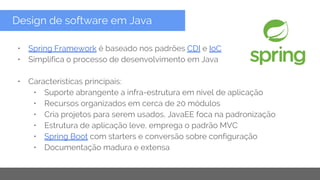Copyright 2015 Google Inc
Design de software em Java
• Spring Framework é baseado nos padrões CDI e IoC
• Simplifica o processo de desenvolvimento em Java
• Características principais:
• Suporte abrangente a infra-estrutura em nível de aplicação
• Recursos organizados em cerca de 20 módulos
• Cria projetos para serem usados, JavaEE foca na padronização
• Estrutura de aplicação leve, emprega o padrão MVC
• Spring Boot com starters e conversão sobre configuração
• Documentação madura e extensa
 