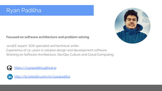 Copyright 2015 Google Inc
Focused on software architecture and problem solving
JavaEE expert, SOA specialist and technical writer.
Experience of 13+ years in solution design and development software.
Working on Software Architecture, DevOps Culture and Cloud Computing.
https://ryanpadilha.github.io
http://br.linkedin.com/in/ryanpadilha
Ryan Padilha
 