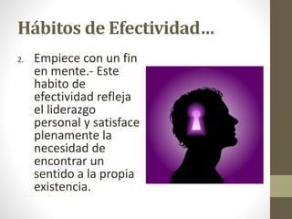Hábitos de Efectividad…
2. Empiece con un fin
en mente.- Este
habito de
efectividad refleja
el liderazgo
personal y satisface
plenamente la
necesidad de
encontrar un
sentido a la propia
existencia.
 