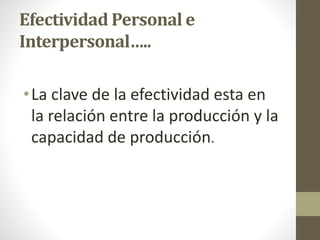 Efectividad Personal e
Interpersonal…..
•La clave de la efectividad esta en
la relación entre la producción y la
capacidad de producción.
 