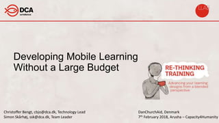 Developing Mobile Learning
Without a Large Budget
DanChurchAid, Denmark
7th February 2018, Arusha – Capacity4Humanity
Christoffer Bengt, cbjo@dca.dk, Technology Lead
Simon Skårhøj, ssk@dca.dk, Team Leader
 