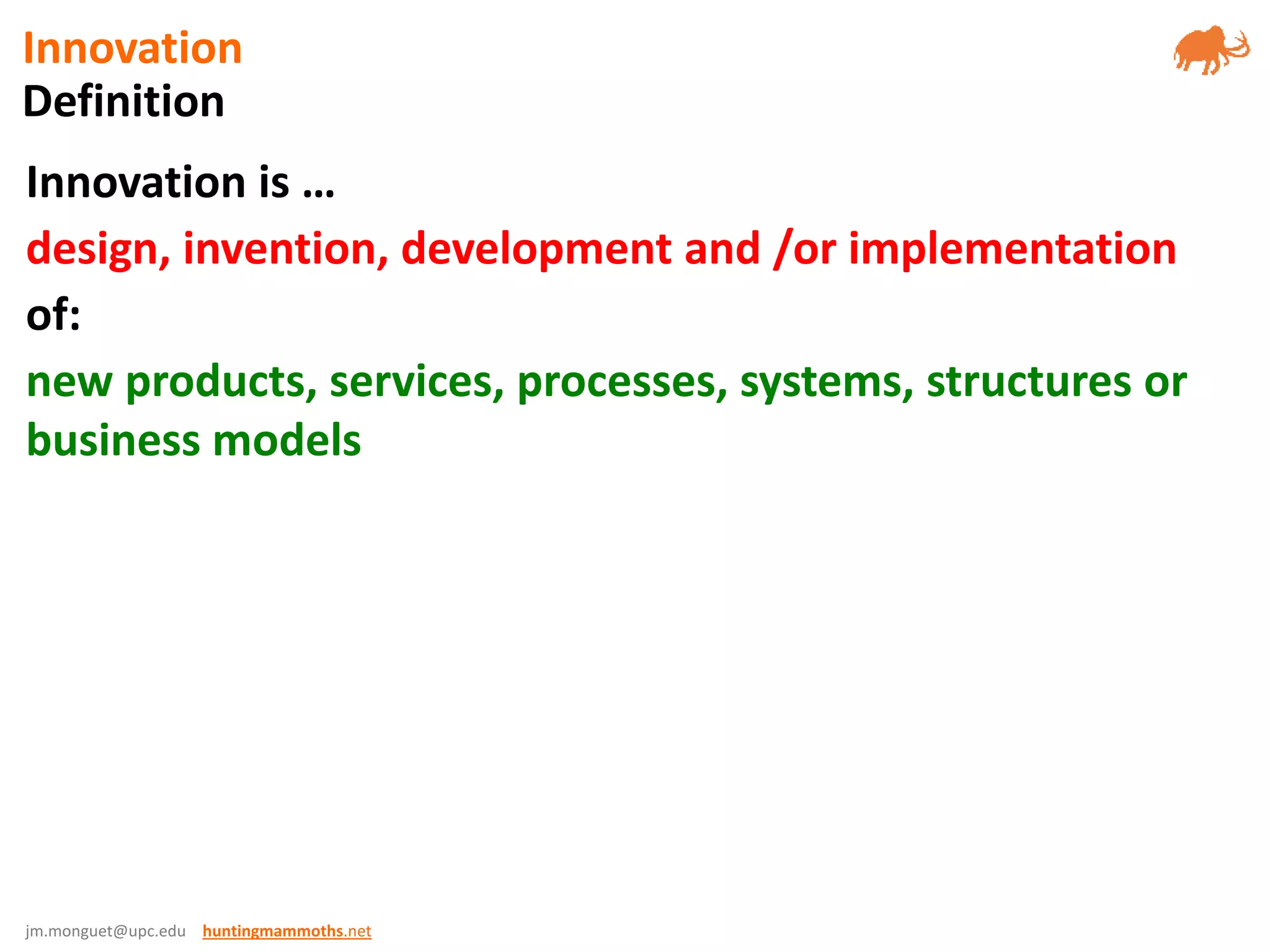 jm.monguet@upc.edu huntingmammoths.net
Innovation is …
design, invention, development and /or implementation
of:
new products, services, processes, systems, structures or
business models
Definition
Innovation
 