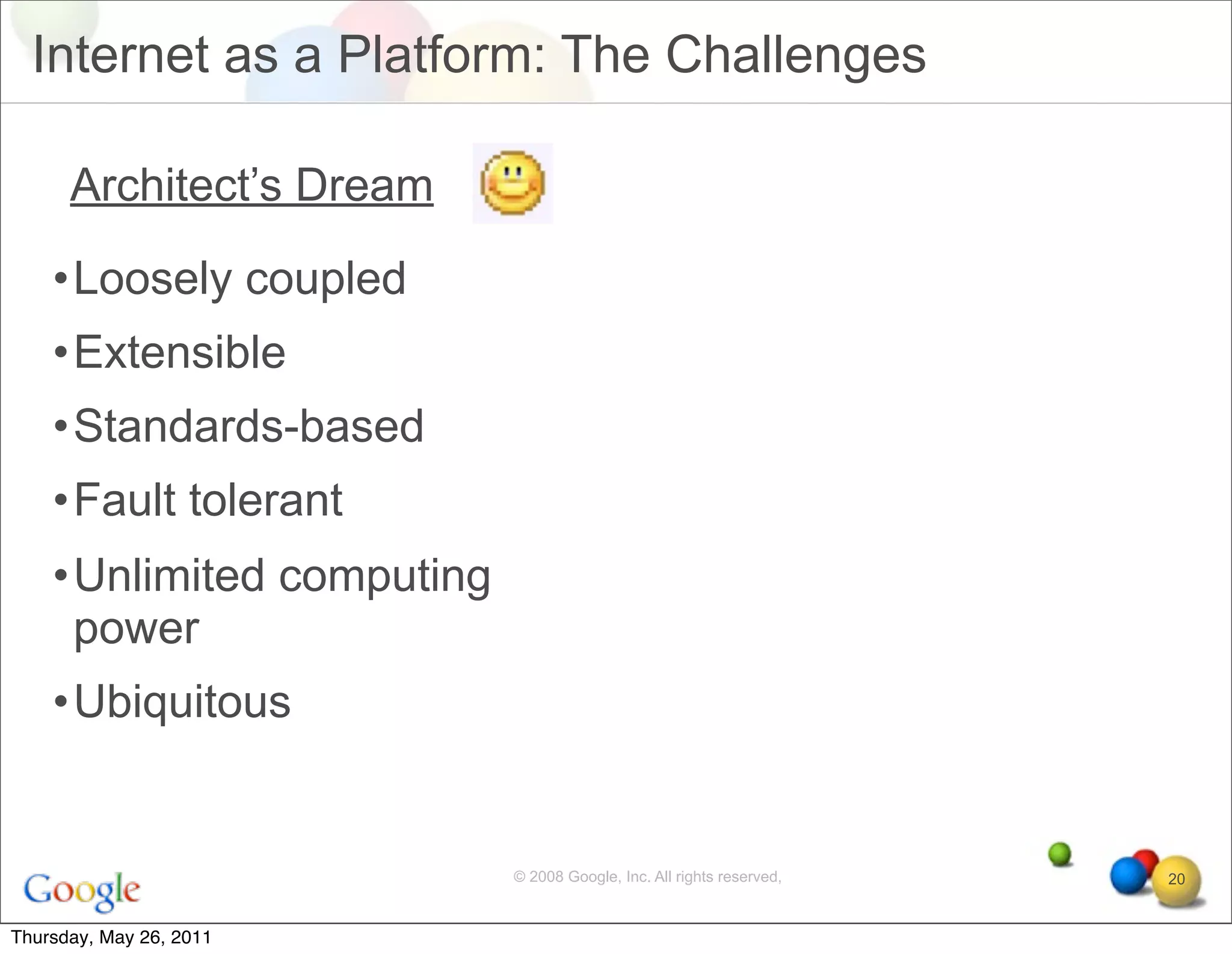 Internet as a Platform: The Challenges

      Architect’s Dream

    •Loosely coupled
    •Extensible
    •Standards-based
    •Fault tolerant
    •Unlimited computing
     power
    •Ubiquitous


                           © 2008 Google, Inc. All rights reserved,   20


Thursday, May 26, 2011
 