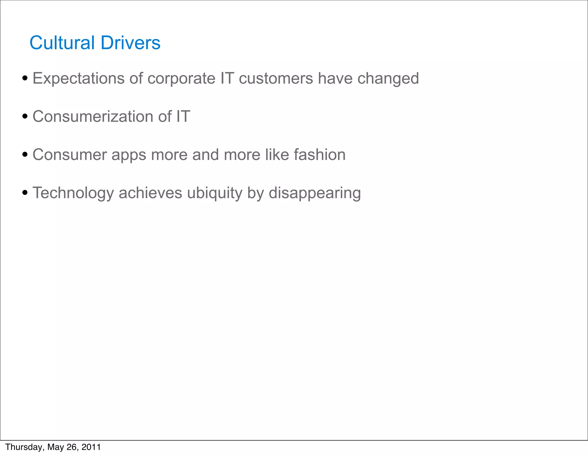 Cultural Drivers
   • Expectations of corporate IT customers have changed
   • Consumerization of IT
   • Consumer apps more and more like fashion
   • Technology achieves ubiquity by disappearing




Thursday, May 26, 2011
 