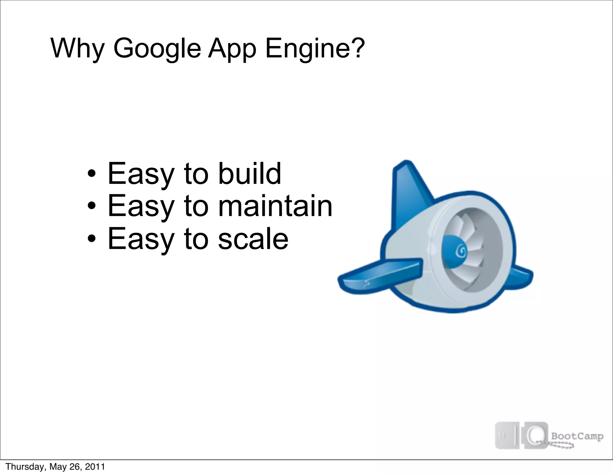 Why Google App Engine?



                 • Easy to build
                 • Easy to maintain
                 • Easy to scale




Thursday, May 26, 2011
 