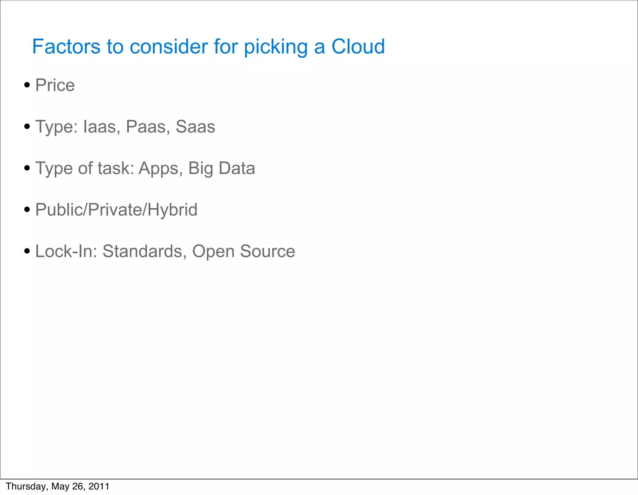 Factors to consider for picking a Cloud
   • Price
   • Type: Iaas, Paas, Saas
   • Type of task: Apps, Big Data
   • Public/Private/Hybrid
   • Lock-In: Standards, Open Source




Thursday, May 26, 2011
 