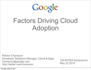 Factors Driving Cloud
                        Adoption


  Patrick Chanezon
  Developer Relations Manager, Cloud & Apps
  chanezon@google.com                         C4I AFCEA Symposium
  http://twitter.com/chanezon                 May 23 2010
                                                               2

Thursday, May 26, 2011
 