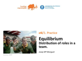 jm.monguet@upc.edu huntingmammoths.net
c4i/1. Practice
Equilibrium
Distribution of roles in a
team.
Josep Mª Monguet
Invictus, 2009
 