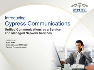 IntroducingCypress Communications Unified Communications as a Service and Managed Network Services Presented By: Scott Alter Strategic Account Manager Cypress Communications 