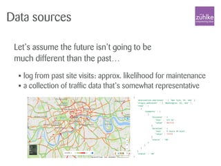 Data sources
Let’s assume the future isn’t going to be
much different than the past…
• log from past site visits: approx. likelihood for maintenance
• a collection of traffic data that’s somewhat representative
 