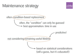 often: condition-based replacement
Maintenance strategy
not considering remaining useful lifetime
often, the “condition” can only be guessed
best approximation: time in use
based on statistical considerations
(still a guess, but it’s educated!)
predictive!
 