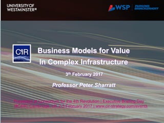 Business Models for Value
In Complex Infrastructure
3th February 2017
Professor Peter Sharratt
Presented at Consortium for the 4th Revolution | Executive Briefing Day
(#C4IR) Cambridge, UK 2-3 February 2017 | www.cir-strategy.com/events
 