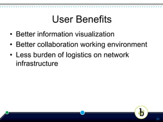User Benefits
•  Better information visualization
•  Better collaboration working environment
•  Less burden of logistics on network
   infrastructure




                                              26
 