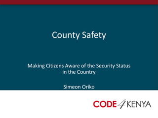 County Safety


Making Citizens Aware of the Security Status
              in the Country

               Simeon Oriko
 