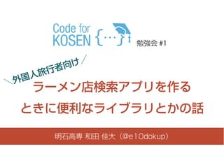 ＼外国人旅行者向け／
明石高専 和田 佳大（@e10dokup）
ラーメン店検索アプリを作る
ときに便利なライブラリとかの話
勉強会 #1
 