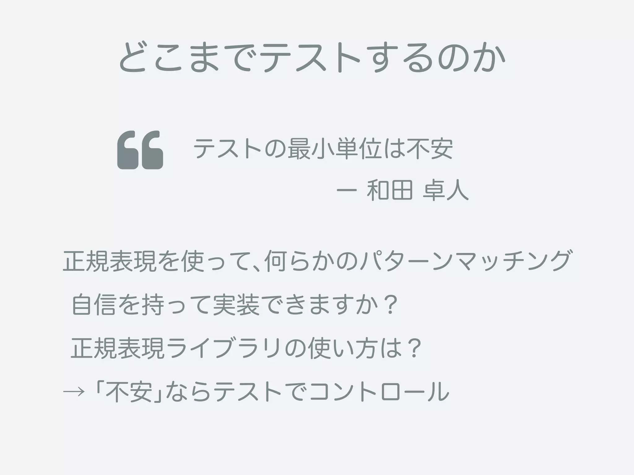 正規表現を使って、何らかのパターンマッチング
自信を持って実装できますか？
正規表現ライブラリの使い方は？
→「不安」ならテストでコントロール
どこまでテストするのか
 テストの最小単位は不安
      ー 和田 卓人
 