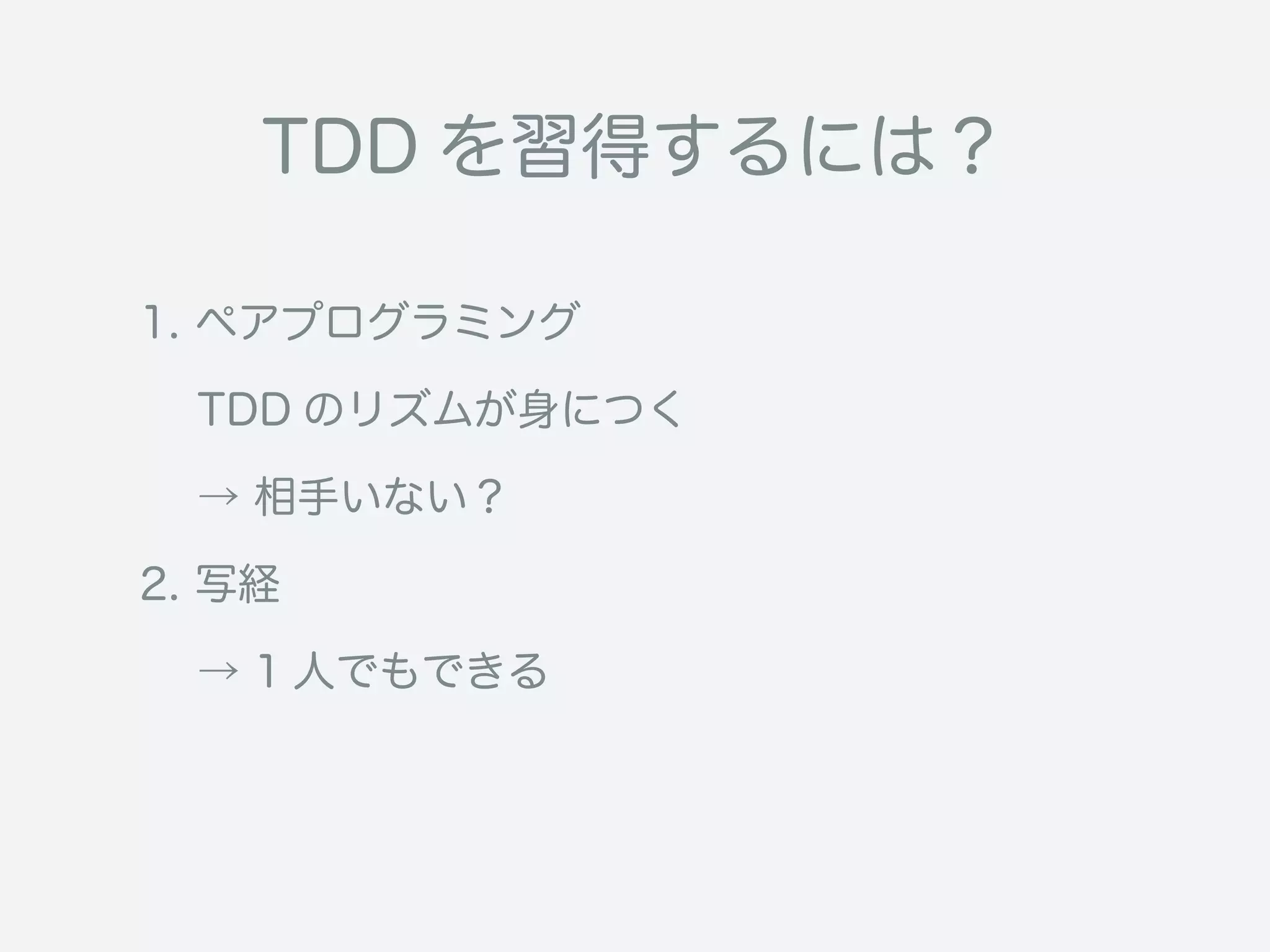 TDD を習得するには？
1. ペアプログラミング
  TDD のリズムが身につく
 → 相手いない？
2. 写経
  → 1 人でもできる
 