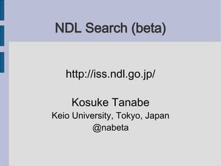 NDL Search (beta)


   http://iss.ndl.go.jp/

    Kosuke Tanabe
Keio University, Tokyo, Japan
          @nabeta
 