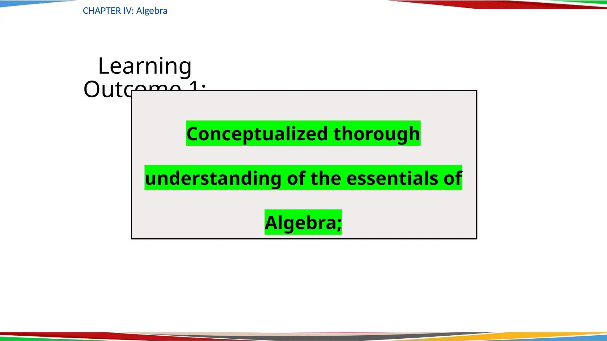 CHAPTER IV: Algebra
Learning
Outcome 1:
Conceptualized thorough
understanding of the essentials of
Algebra;
 