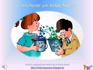 Já encheste um balde hoje? 
História adaptada por Maria Jesus Sousa (Juca) 
http://historiasparapre.blogspot.pt 
 
