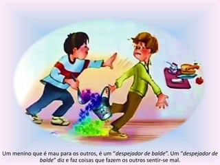 Um menino que é mau para os outros, é um “despejador de balde”. Um “despejador de 
balde” diz e faz coisas que fazem os outros sentir-se mal. 
 