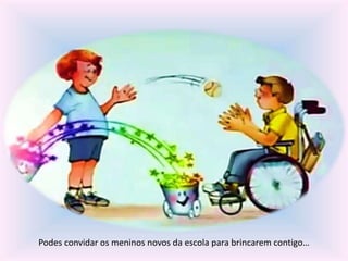 Podes convidar os meninos novos da escola para brincarem contigo… 
 