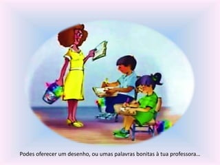 Podes oferecer um desenho, ou umas palavras bonitas à tua professora… 
 