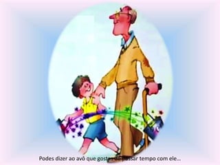 Podes dizer ao avô que gostas de passar tempo com ele… 
 