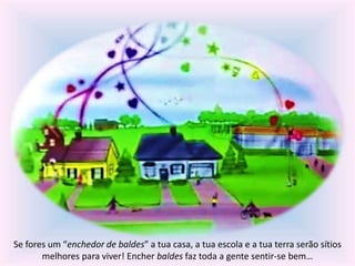Se fores um “enchedor de baldes” a tua casa, a tua escola e a tua terra serão sítios 
melhores para viver! Encher baldes faz toda a gente sentir-se bem… 
 