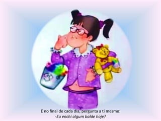 E no final de cada dia, pergunta a ti mesmo: 
-Eu enchi algum balde hoje? 
 