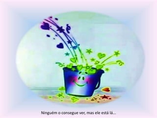 Ninguém o consegue ver, mas ele está lá... 
 