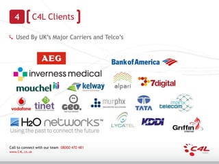 4             C4L Clients

   Used By UK’s Major Carriers and Telco’s




Call to connect with our team 08000 470 481
www.C4L.co.uk
 