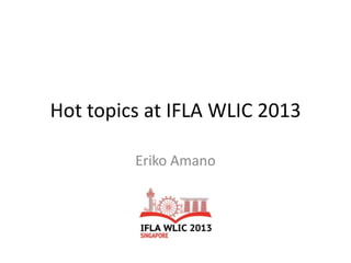 Hot topics at IFLA WLIC 2013
Eriko Amano
 