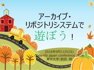 アーカイブ・
リポジトリシステムで
遊ぼう！
2016年9月11日(日)
Code4lib japan conference 2016
東京大学・前田 朗
 