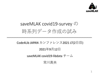 saveMLAK covid19-survey の
時系列データ作成の試み
Code4Lib JAPAN カンファレンス2021 LT(2日目)
2021年9月12日
saveMLAK covid19-libdata チーム
常川真央
1
 