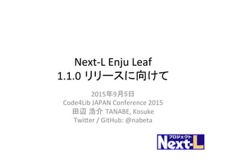 Next-­‐L	
  Enju	
  Leaf	
  
1.1.0 リリースに向けて　	
2015年9月5日	
  
Code4Lib	
  JAPAN	
  Conference	
  2015	
  
田辺 浩介 TANABE,	
  Kosuke	
  
TwiFer	
  /	
  GitHub:	
  @nabeta	
 