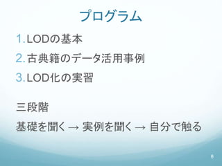 プログラム
1.LODの基本
2.古典籍のデータ活用事例
3.LOD化の実習
三段階
基礎を聞く → 実例を聞く → 自分で触る
8
 